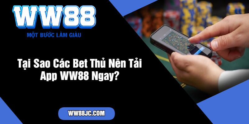 Tại Sao Các Bet Thủ Nên Tải App WW88 Ngay